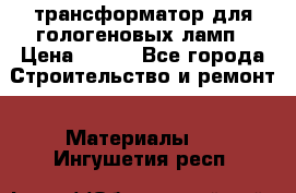трансформатор для гологеновых ламп › Цена ­ 250 - Все города Строительство и ремонт » Материалы   . Ингушетия респ.